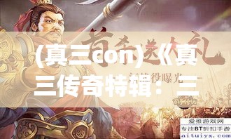 (真三con) 《真三传奇特辑：三国英雄志，与时代共鉴》——揭秘三国历史巨变，史诗级英雄的挺进与抉择！