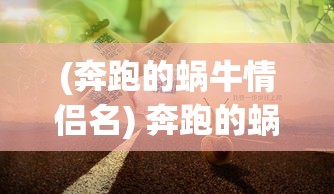 (奔跑的蜗牛情侣名) 奔跑的蜗牛：慢速行进中的意外效益，速度与效率的平衡术探究