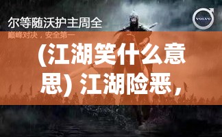 (江湖笑什么意思) 江湖险恶，笑容背后藏刀光：深入探索以一笑化解恩怨的江湖传奇故事