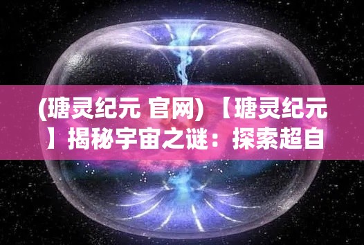 (瑭灵纪元 官网) 【瑭灵纪元】揭秘宇宙之谜：探索超自然能量的起源与影响