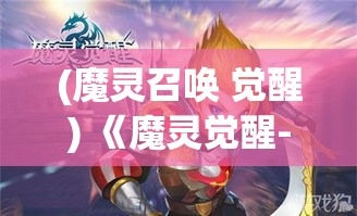 (魔灵召唤 觉醒) 《魔灵觉醒-畅玩版》：体验最佳魔幻释放！揭秘神秘世界角落，探索无限可能！如何快速升级和强化你的魔灵？