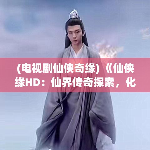 (电视剧仙侠奇缘) 《仙侠缘HD：仙界传奇探索，化身仙灵降妖除魔，开启你的修仙之旅》欢迎进入仙侠世界，体验修真之路！