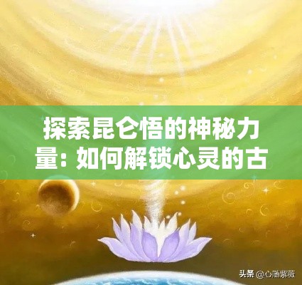 探索昆仑悟的神秘力量: 如何解锁心灵的古老智慧，引导现代生活的灵性追求