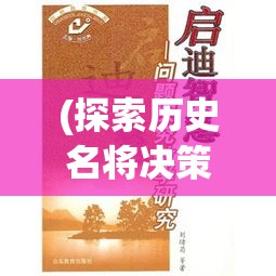 (探索历史名将决策智慧) 探索历史名将决策智慧：如何从古代将领的决断中汲取现代领导力与策略启示