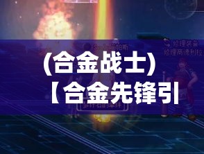 (合金战士) 【合金先锋引爆科幻界】资深专家解析：如何通过独特机甲设定，重塑游戏行业新纪元？让我们一探究竟！