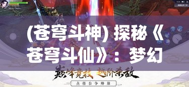 (苍穹斗神) 探秘《苍穹斗仙》：梦幻仙侠之旅，揭秘仙侠世界的神秘与奇遇！