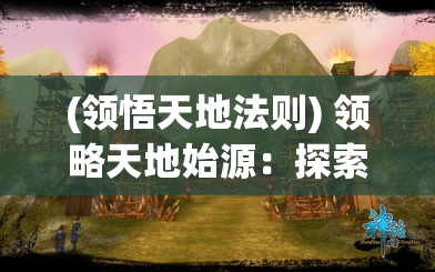 (领悟天地法则) 领略天地始源：探索古代创世神话与人类文明起源的奥秘