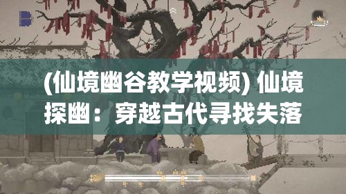 (仙境幽谷教学视频) 仙境探幽：穿越古代寻找失落的灵药，揭开修仙世界的奥秘之旅