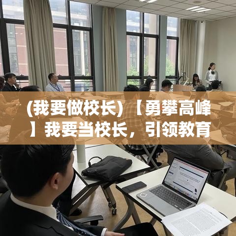 (我要做校长) 【勇攀高峰】我要当校长，引领教育创新，培养未来领袖：以卓越领导力引领学校向前发展