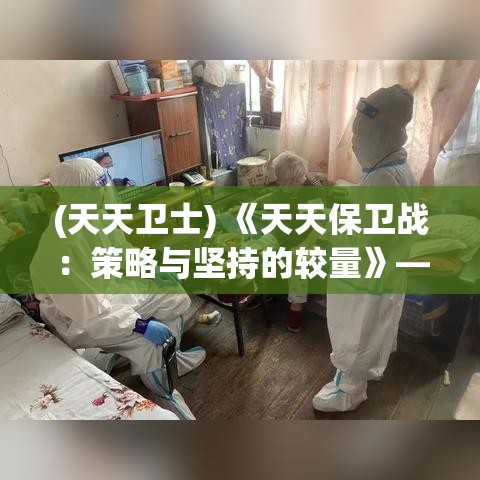 (天天卫士) 《天天保卫战：策略与坚持的较量》——在决策与执行中寻找坚守之道的实时战略游戏！