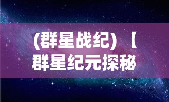 (群星战纪) 【群星纪元探秘】揭秘星系之谜：一场跨越光年的壮观奇旅，星际争霸与和平共存的未来展望