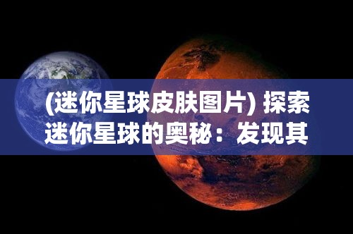 (迷你星球皮肤图片) 探索迷你星球的奥秘：发现其独特生态环境与可持续发展的潜力