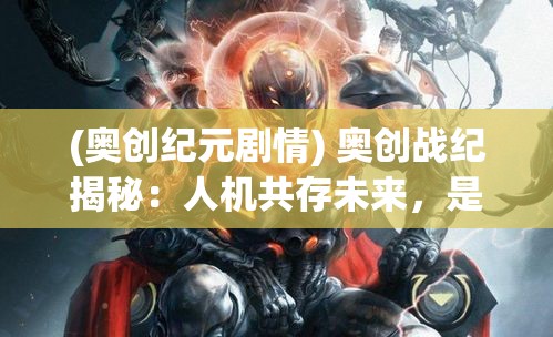 (奥创纪元剧情) 奥创战纪揭秘：人机共存未来，是威胁还是契机？AI技术浪潮带来的启示与挑战